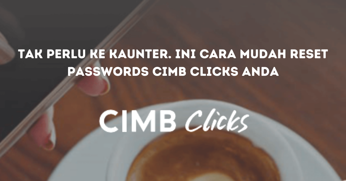 Tak Perlu Ke Kaunter. Ini Cara Mudah Reset Passwords CIMB Clicks Anda